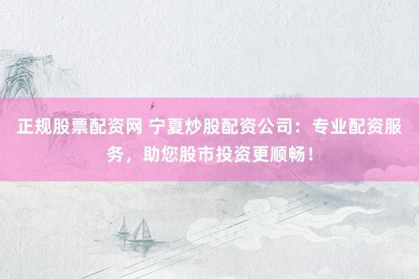 正规股票配资网 宁夏炒股配资公司：专业配资服务，助您股市投资更顺畅！