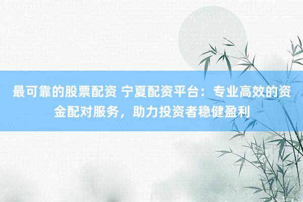 最可靠的股票配资 宁夏配资平台：专业高效的资金配对服务，助力投资者稳健盈利