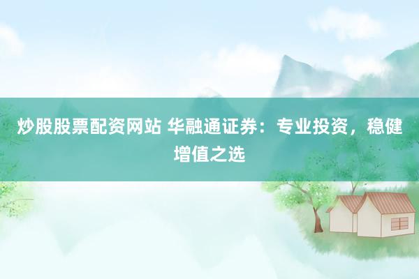 炒股股票配资网站 华融通证券：专业投资，稳健增值之选