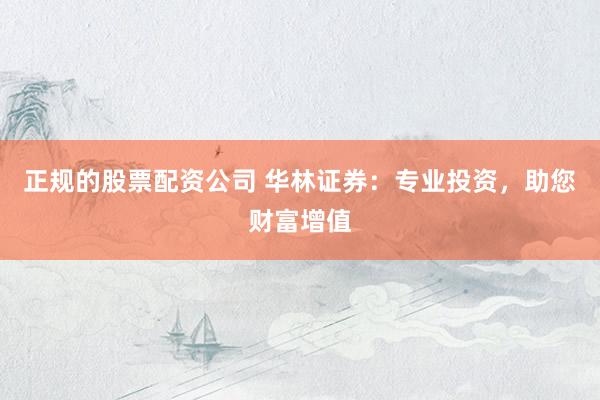 正规的股票配资公司 华林证券：专业投资，助您财富增值