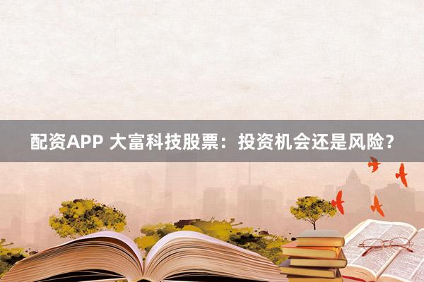 配资APP 大富科技股票：投资机会还是风险？