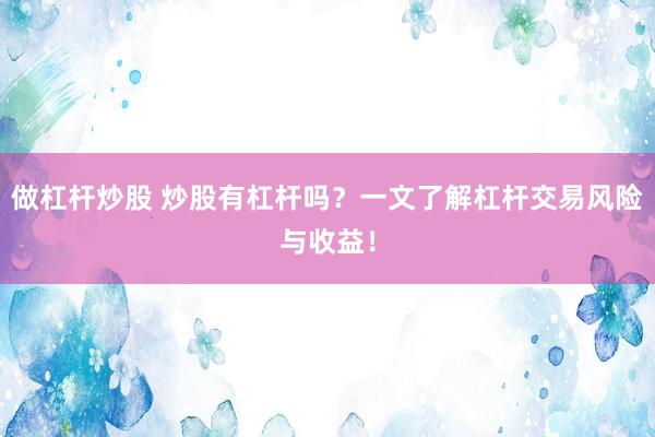 做杠杆炒股 炒股有杠杆吗？一文了解杠杆交易风险与收益！