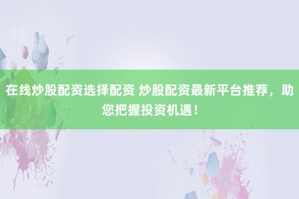 在线炒股配资选择配资 炒股配资最新平台推荐，助您把握投资机遇！
