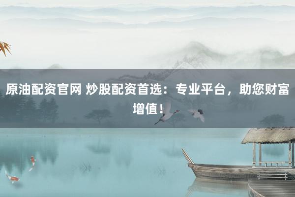 原油配资官网 炒股配资首选：专业平台，助您财富增值！
