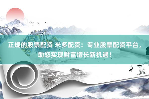 正规的股票配资 米多配资：专业股票配资平台，助您实现财富增长新机遇！