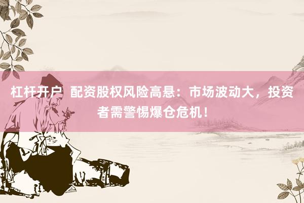 杠杆开户  配资股权风险高悬：市场波动大，投资者需警惕爆仓危机！