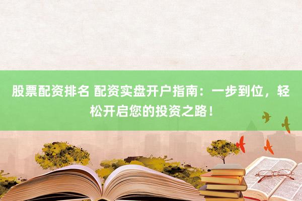 股票配资排名 配资实盘开户指南：一步到位，轻松开启您的投资之路！