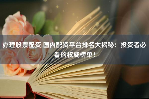办理股票配资 国内配资平台排名大揭秘：投资者必看的权威榜单！
