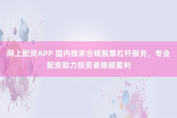 网上配资APP 国内独家合规股票杠杆服务，专业配资助力投资者稳健盈利