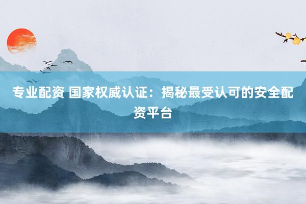 专业配资 国家权威认证：揭秘最受认可的安全配资平台