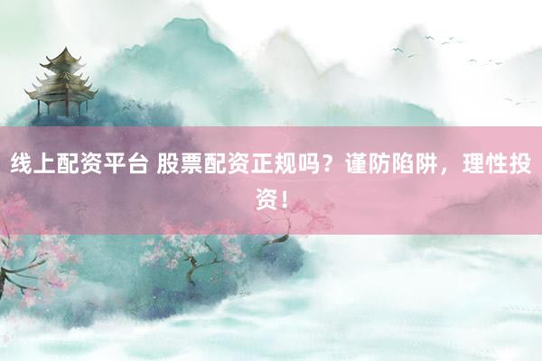 线上配资平台 股票配资正规吗？谨防陷阱，理性投资！