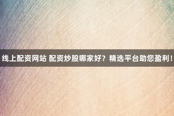 线上配资网站 配资炒股哪家好？精选平台助您盈利！
