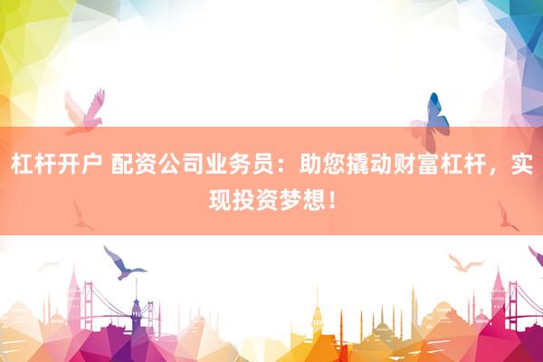 杠杆开户 配资公司业务员：助您撬动财富杠杆，实现投资梦想！