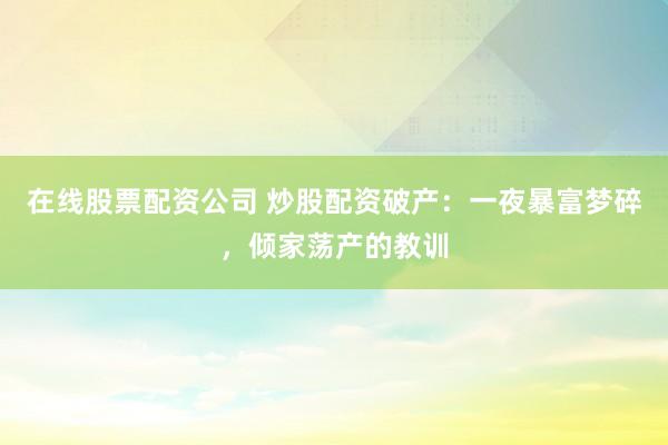 在线股票配资公司 炒股配资破产：一夜暴富梦碎，倾家荡产的教训