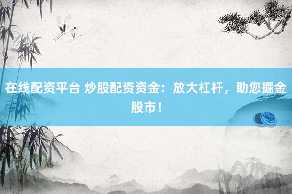 在线配资平台 炒股配资资金：放大杠杆，助您掘金股市！
