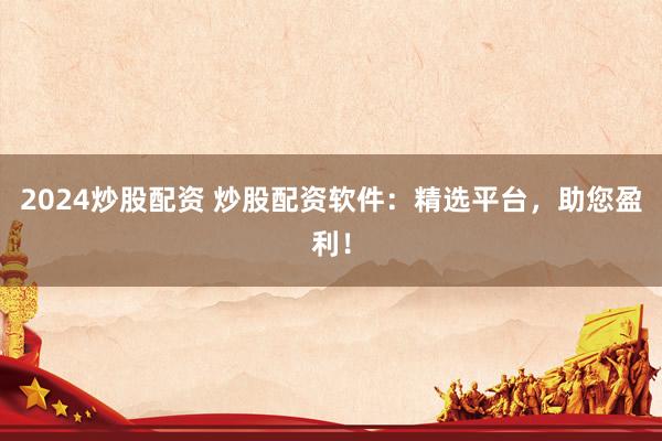 2024炒股配资 炒股配资软件：精选平台，助您盈利！