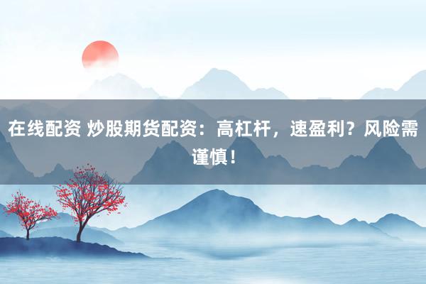 在线配资 炒股期货配资：高杠杆，速盈利？风险需谨慎！