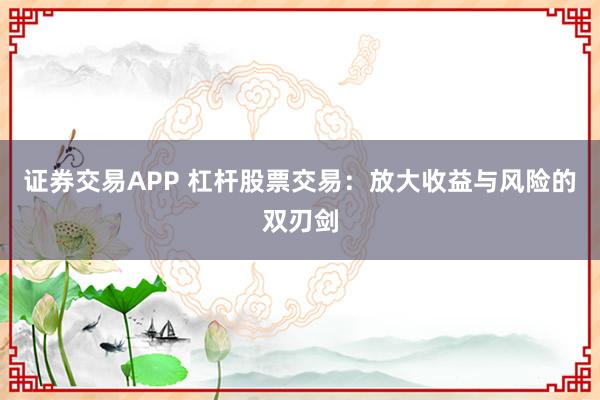 证券交易APP 杠杆股票交易：放大收益与风险的双刃剑
