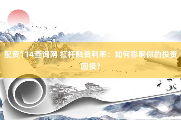配资114查询网 杠杆融资利率：如何影响你的投资回报？