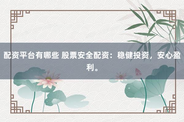 配资平台有哪些 股票安全配资：稳健投资，安心盈利。