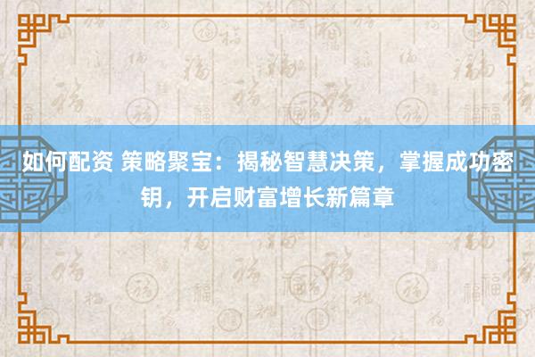 如何配资 策略聚宝：揭秘智慧决策，掌握成功密钥，开启财富增长新篇章