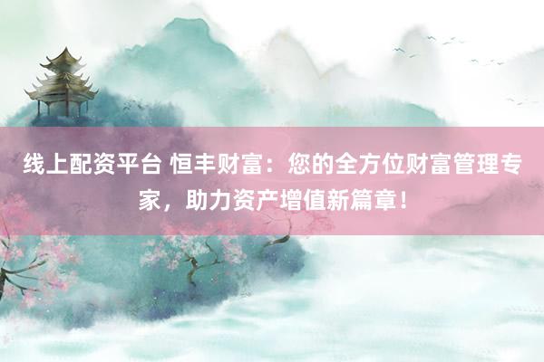 线上配资平台 恒丰财富：您的全方位财富管理专家，助力资产增值新篇章！