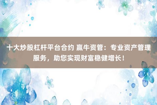 十大炒股杠杆平台合约 赢牛资管：专业资产管理服务，助您实现财富稳健增长！