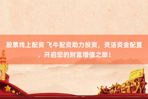 股票线上配资 飞牛配资助力投资，灵活资金配置，开启您的财富增值之旅！