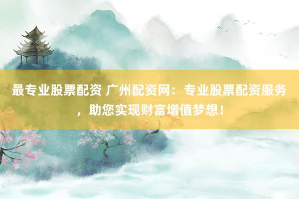 最专业股票配资 广州配资网：专业股票配资服务，助您实现财富增值梦想！