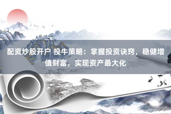 配资炒股开户 投牛策略：掌握投资诀窍，稳健增值财富，实现资产最大化