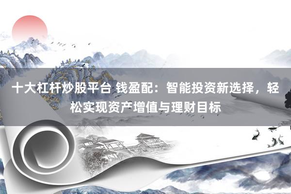 十大杠杆炒股平台 钱盈配：智能投资新选择，轻松实现资产增值与理财目标