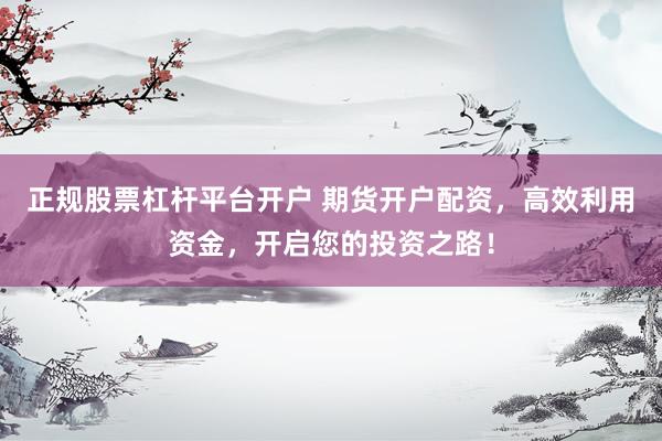 正规股票杠杆平台开户 期货开户配资，高效利用资金，开启您的投资之路！