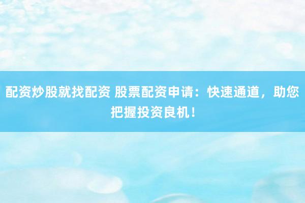 配资炒股就找配资 股票配资申请：快速通道，助您把握投资良机！