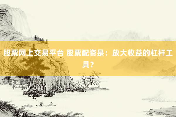 股票网上交易平台 股票配资是：放大收益的杠杆工具？