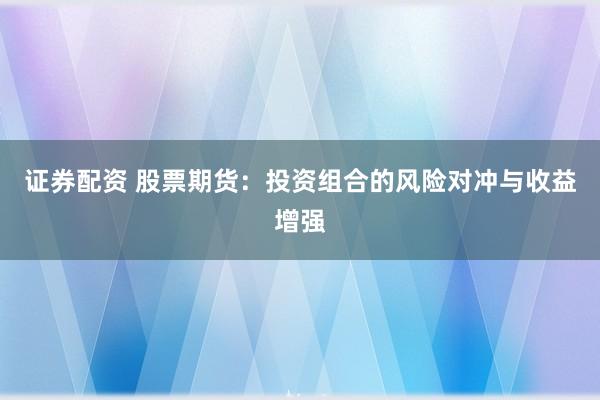 证券配资 股票期货：投资组合的风险对冲与收益增强