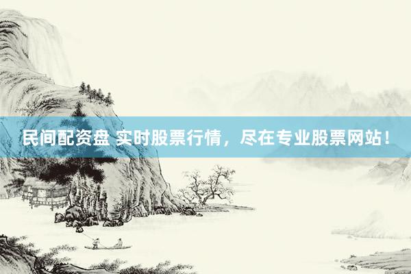 民间配资盘 实时股票行情，尽在专业股票网站！