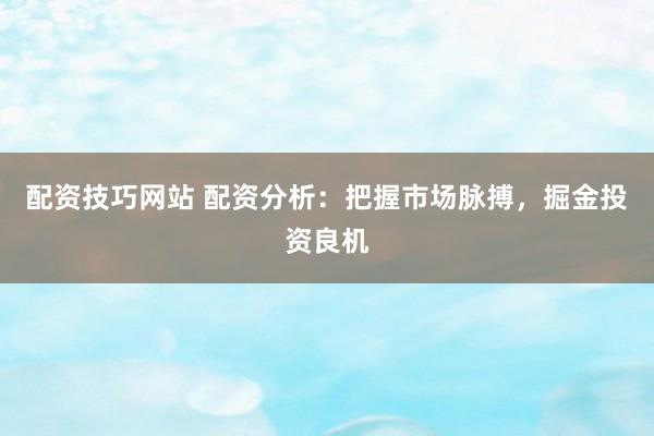 配资技巧网站 配资分析：把握市场脉搏，掘金投资良机