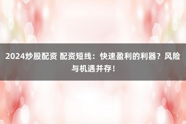 2024炒股配资 配资短线：快速盈利的利器？风险与机遇并存！