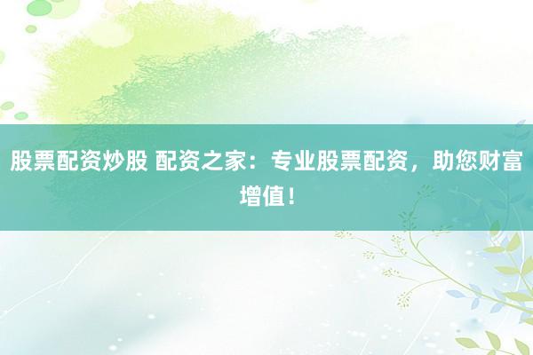 股票配资炒股 配资之家：专业股票配资，助您财富增值！