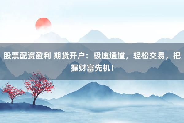 股票配资盈利 期货开户：极速通道，轻松交易，把握财富先机！