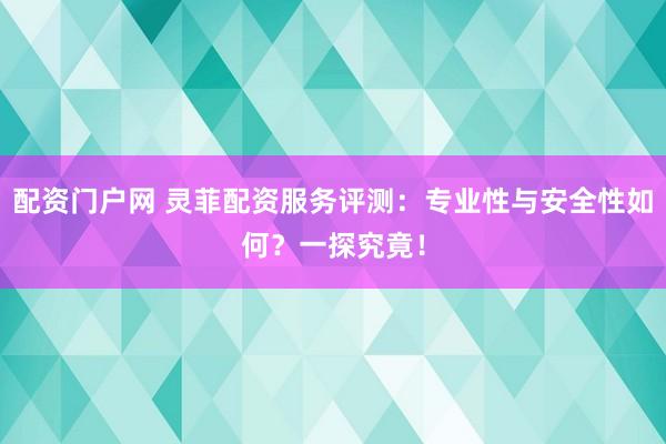 配资门户网 灵菲配资服务评测：专业性与安全性如何？一探究竟！