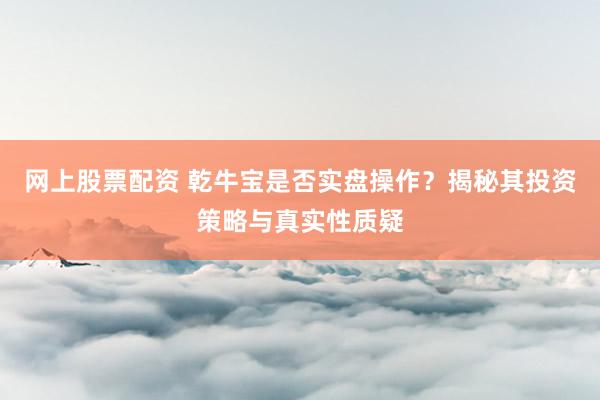 网上股票配资 乾牛宝是否实盘操作？揭秘其投资策略与真实性质疑