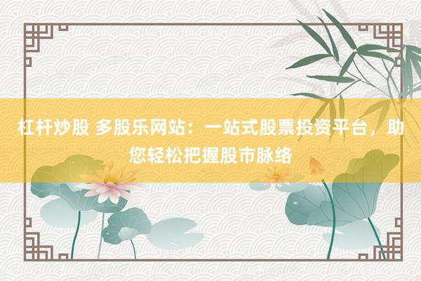 杠杆炒股 多股乐网站：一站式股票投资平台，助您轻松把握股市脉络