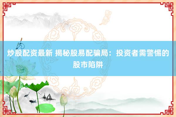 炒股配资最新 揭秘股易配骗局：投资者需警惕的股市陷阱