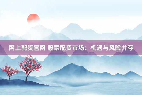 网上配资官网 股票配资市场：机遇与风险并存