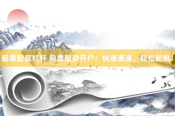 股票配资杠杆 股票配资开户：快速通道，轻松起航！