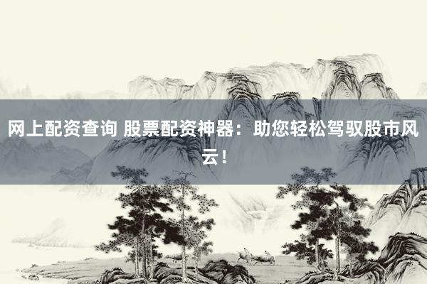 网上配资查询 股票配资神器：助您轻松驾驭股市风云！