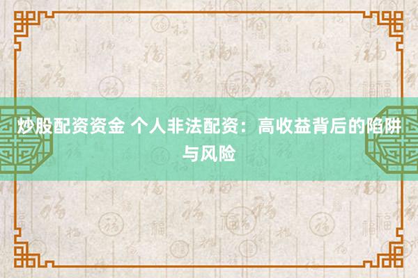 炒股配资资金 个人非法配资：高收益背后的陷阱与风险