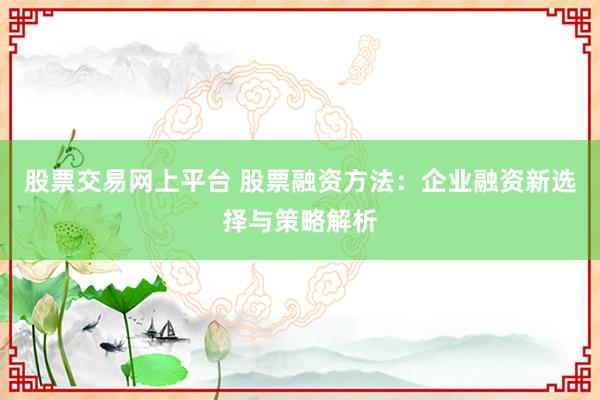 股票交易网上平台 股票融资方法：企业融资新选择与策略解析