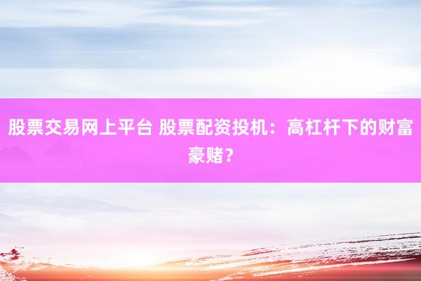 股票交易网上平台 股票配资投机：高杠杆下的财富豪赌？